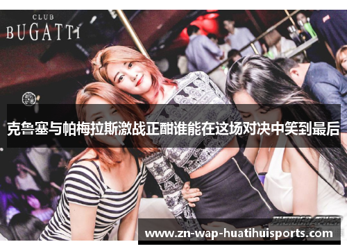 克鲁塞与帕梅拉斯激战正酣谁能在这场对决中笑到最后 克鲁塞与帕梅拉斯激战正酣谁能在这场对决中笑到最后
