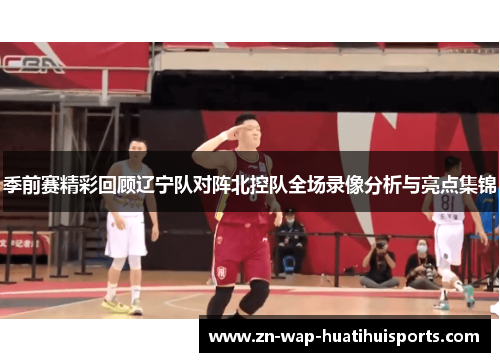 季前赛精彩回顾辽宁队对阵北控队全场录像分析与亮点集锦 季前赛精彩回顾辽宁队对阵北控队全场录像分析与亮点集锦